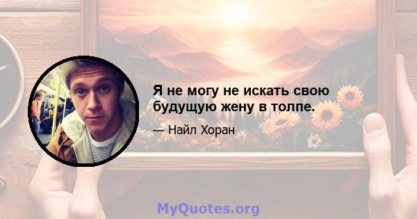 Я не могу не искать свою будущую жену в толпе.