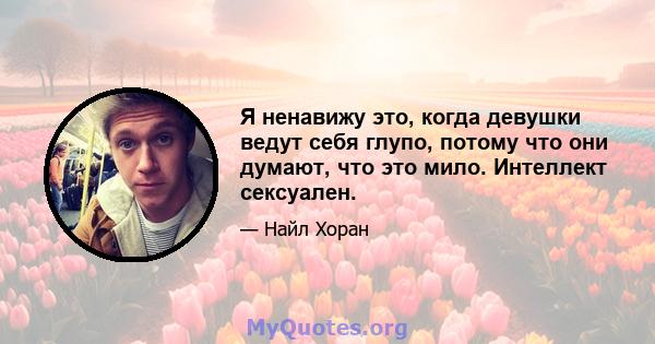 Я ненавижу это, когда девушки ведут себя глупо, потому что они думают, что это мило. Интеллект сексуален.