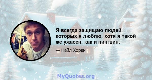 Я всегда защищаю людей, которых я люблю, хотя я такой же ужасен, как и пингвин.