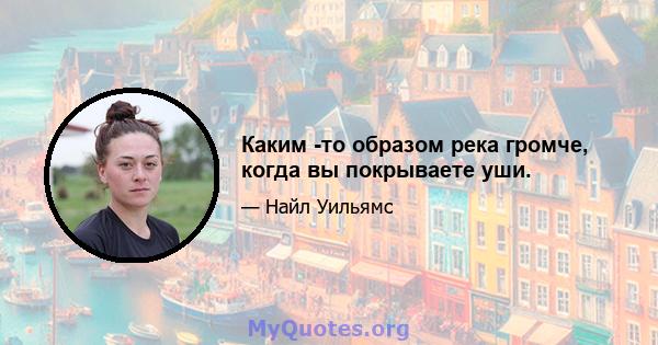 Каким -то образом река громче, когда вы покрываете уши.