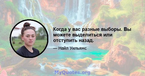 Когда у вас разные выборы. Вы можете выделиться или отступить назад.