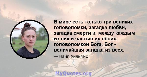 В мире есть только три великих головоломки, загадка любви, загадка смерти и, между каждым из них и частью их обоих, головоломкой Бога. Бог - величайшая загадка из всех.