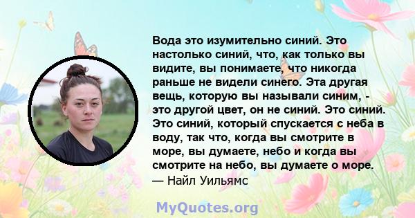 Вода это изумительно синий. Это настолько синий, что, как только вы видите, вы понимаете, что никогда раньше не видели синего. Эта другая вещь, которую вы называли синим, - это другой цвет, он не синий. Это синий. Это