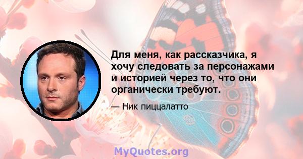 Для меня, как рассказчика, я хочу следовать за персонажами и историей через то, что они органически требуют.