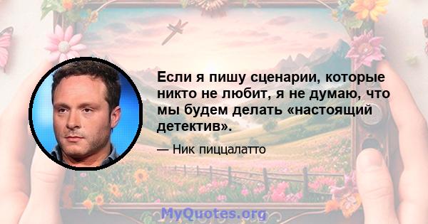 Если я пишу сценарии, которые никто не любит, я не думаю, что мы будем делать «настоящий детектив».