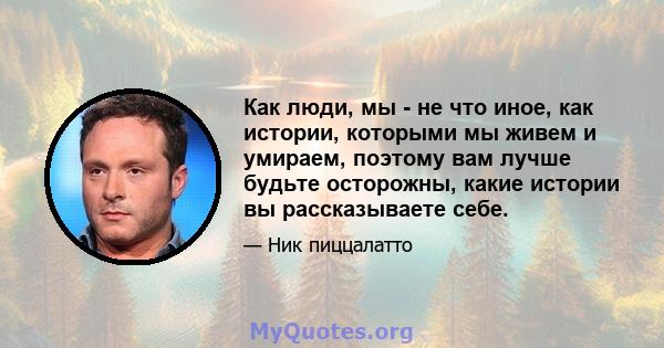 Как люди, мы - не что иное, как истории, которыми мы живем и умираем, поэтому вам лучше будьте осторожны, какие истории вы рассказываете себе.