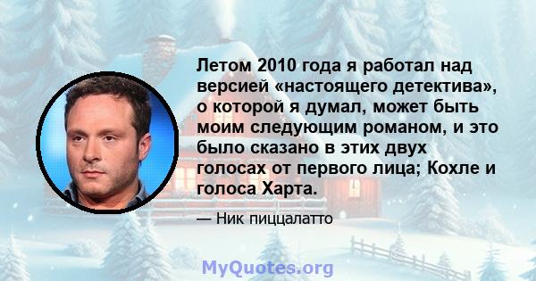 Летом 2010 года я работал над версией «настоящего детектива», о которой я думал, может быть моим следующим романом, и это было сказано в этих двух голосах от первого лица; Кохле и голоса Харта.