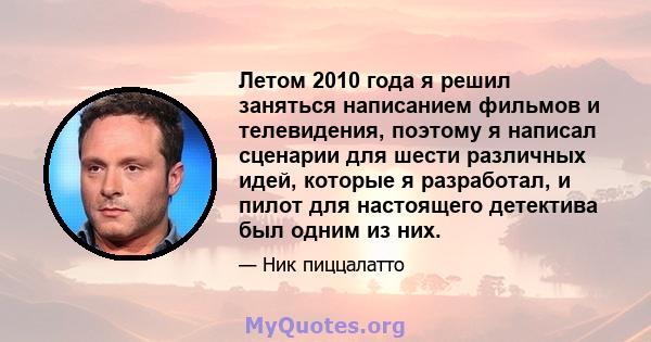 Летом 2010 года я решил заняться написанием фильмов и телевидения, поэтому я написал сценарии для шести различных идей, которые я разработал, и пилот для настоящего детектива был одним из них.