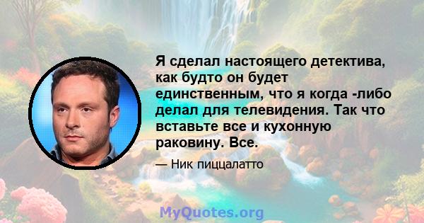 Я сделал настоящего детектива, как будто он будет единственным, что я когда -либо делал для телевидения. Так что вставьте все и кухонную раковину. Все.