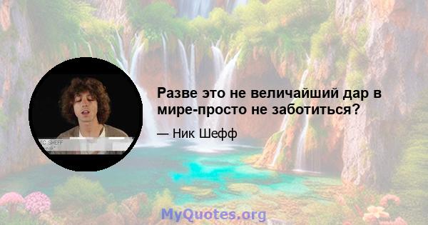 Разве это не величайший дар в мире-просто не заботиться?