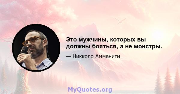 Это мужчины, которых вы должны бояться, а не монстры.