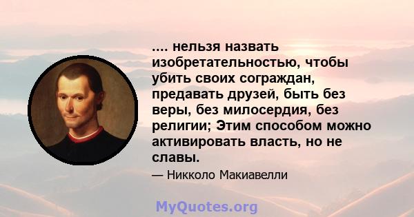 .... нельзя назвать изобретательностью, чтобы убить своих сограждан, предавать друзей, быть без веры, без милосердия, без религии; Этим способом можно активировать власть, но не славы.