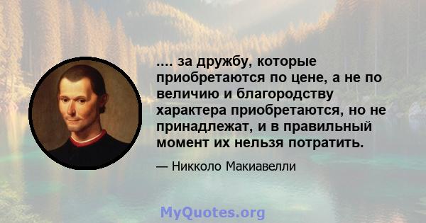 .... за дружбу, которые приобретаются по цене, а не по величию и благородству характера приобретаются, но не принадлежат, и в правильный момент их нельзя потратить.