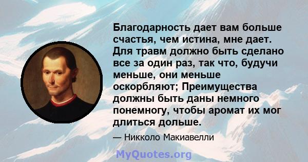 Благодарность дает вам больше счастья, чем истина, мне дает. Для травм должно быть сделано все за один раз, так что, будучи меньше, они меньше оскорбляют; Преимущества должны быть даны немного понемногу, чтобы аромат их 