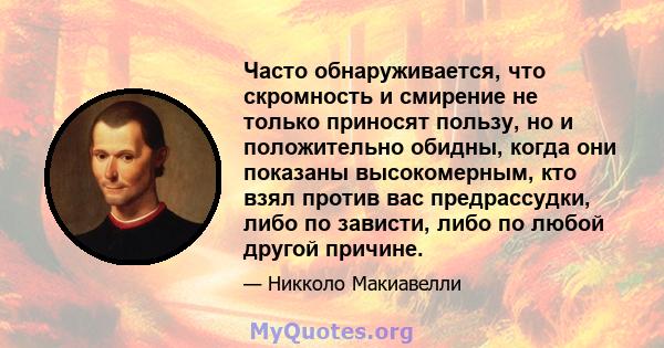 Часто обнаруживается, что скромность и смирение не только приносят пользу, но и положительно обидны, когда они показаны высокомерным, кто взял против вас предрассудки, либо по зависти, либо по любой другой причине.