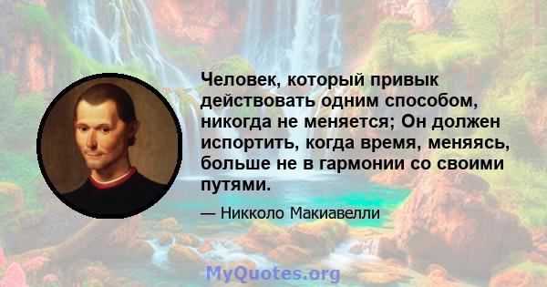 Человек, который привык действовать одним способом, никогда не меняется; Он должен испортить, когда время, меняясь, больше не в гармонии со своими путями.