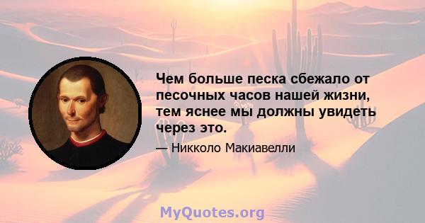 Чем больше песка сбежало от песочных часов нашей жизни, тем яснее мы должны увидеть через это.