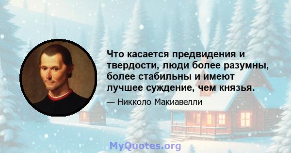 Что касается предвидения и твердости, люди более разумны, более стабильны и имеют лучшее суждение, чем князья.