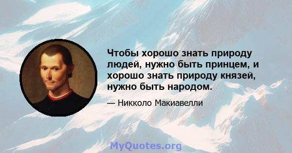 Чтобы хорошо знать природу людей, нужно быть принцем, и хорошо знать природу князей, нужно быть народом.