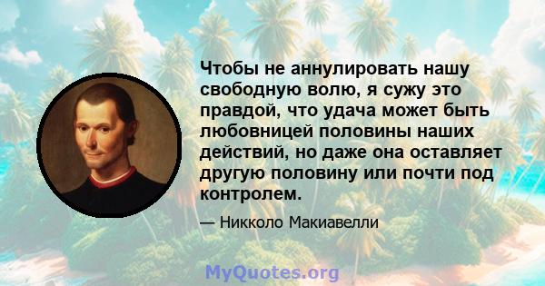 Чтобы не аннулировать нашу свободную волю, я сужу это правдой, что удача может быть любовницей половины наших действий, но даже она оставляет другую половину или почти под контролем.