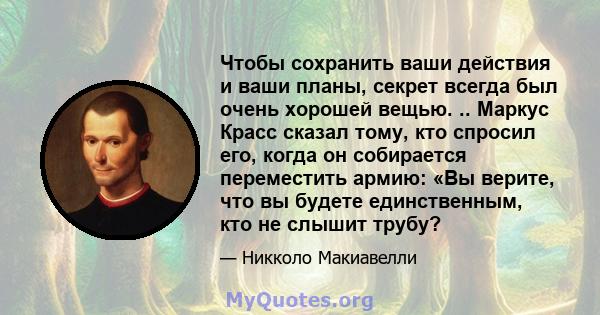 Чтобы сохранить ваши действия и ваши планы, секрет всегда был очень хорошей вещью. .. Маркус Красс сказал тому, кто спросил его, когда он собирается переместить армию: «Вы верите, что вы будете единственным, кто не