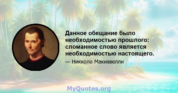 Данное обещание было необходимостью прошлого: сломанное слово является необходимостью настоящего.