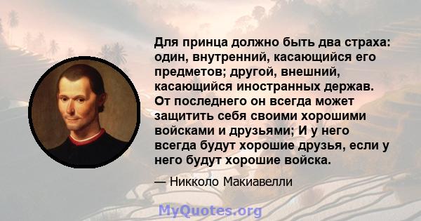 Для принца должно быть два страха: один, внутренний, касающийся его предметов; другой, внешний, касающийся иностранных держав. От последнего он всегда может защитить себя своими хорошими войсками и друзьями; И у него