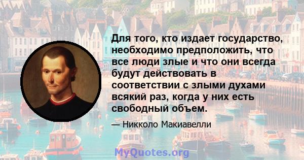 Для того, кто издает государство, необходимо предположить, что все люди злые и что они всегда будут действовать в соответствии с злыми духами всякий раз, когда у них есть свободный объем.