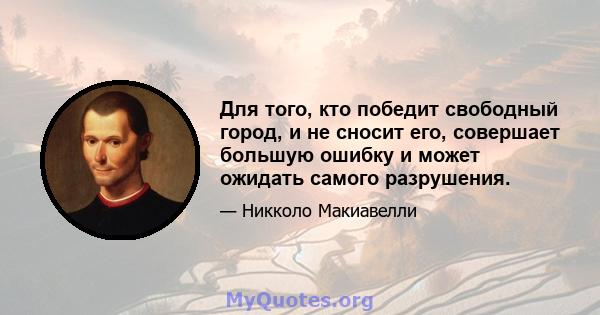 Для того, кто победит свободный город, и не сносит его, совершает большую ошибку и может ожидать самого разрушения.