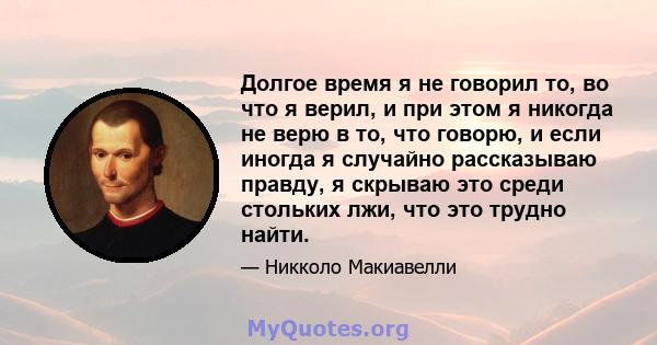 Долгое время я не говорил то, во что я верил, и при этом я никогда не верю в то, что говорю, и если иногда я случайно рассказываю правду, я скрываю это среди стольких лжи, что это трудно найти.