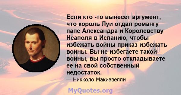 Если кто -то вынесет аргумент, что король Луи отдал романгу папе Александра и Королевству Неаполя в Испанию, чтобы избежать войны приказ избежать войны. Вы не избегаете такой войны, вы просто откладываете ее на свой