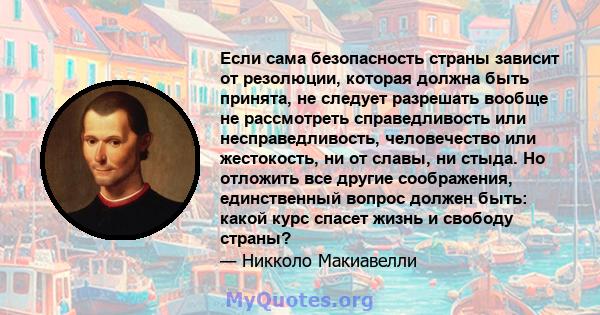 Если сама безопасность страны зависит от резолюции, которая должна быть принята, не следует разрешать вообще не рассмотреть справедливость или несправедливость, человечество или жестокость, ни от славы, ни стыда. Но