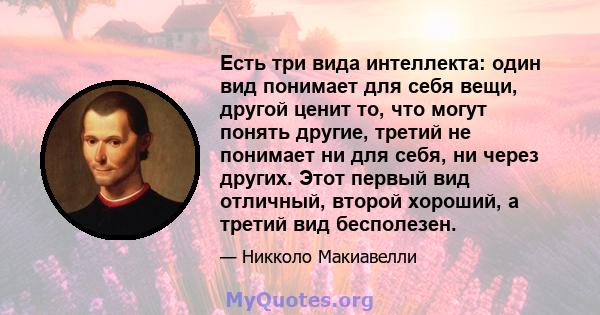 Есть три вида интеллекта: один вид понимает для себя вещи, другой ценит то, что могут понять другие, третий не понимает ни для себя, ни через других. Этот первый вид отличный, второй хороший, а третий вид бесполезен.