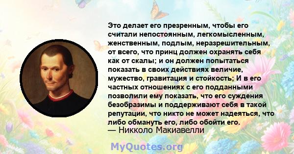 Это делает его презренным, чтобы его считали непостоянным, легкомысленным, женственным, подлым, неразрешительным, от всего, что принц должен охранять себя как от скалы; и он должен попытаться показать в своих действиях