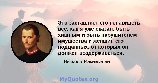 Это заставляет его ненавидеть все, как я уже сказал, быть хищным и быть нарушителем имущества и женщин его подданных, от которых он должен воздерживаться.