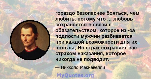 гораздо безопаснее бояться, чем любить, потому что ... любовь сохраняется в связи с обязательством, которое из -за подлости мужчин разбивается при каждой возможности для их пользы; Но страх сохраняет вас страхом