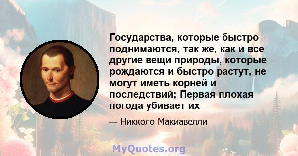 Государства, которые быстро поднимаются, так же, как и все другие вещи природы, которые рождаются и быстро растут, не могут иметь корней и последствий; Первая плохая погода убивает их