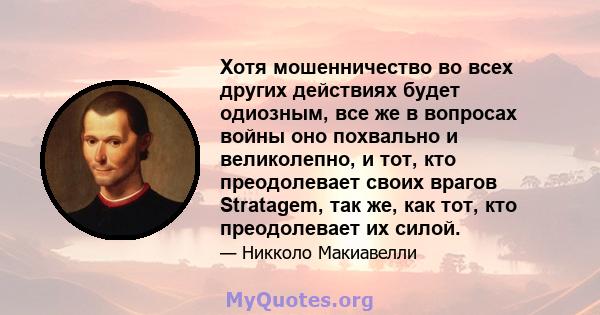 Хотя мошенничество во всех других действиях будет одиозным, все же в вопросах войны оно похвально и великолепно, и тот, кто преодолевает своих врагов Stratagem, так же, как тот, кто преодолевает их силой.