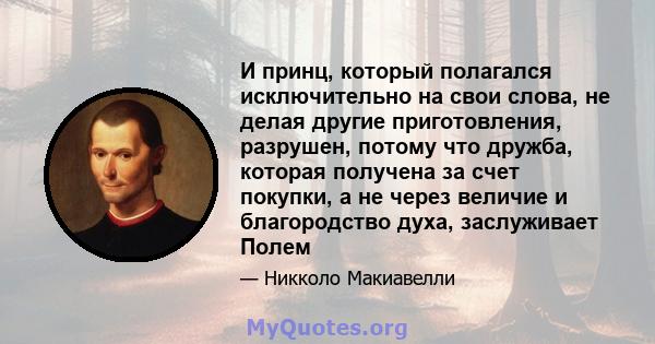 И принц, который полагался исключительно на свои слова, не делая другие приготовления, разрушен, потому что дружба, которая получена за счет покупки, а не через величие и благородство духа, заслуживает Полем