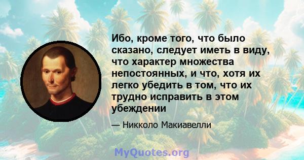 Ибо, кроме того, что было сказано, следует иметь в виду, что характер множества непостоянных, и что, хотя их легко убедить в том, что их трудно исправить в этом убеждении