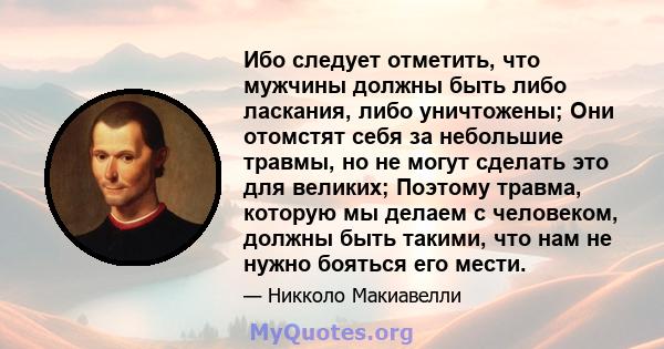 Ибо следует отметить, что мужчины должны быть либо ласкания, либо уничтожены; Они отомстят себя за небольшие травмы, но не могут сделать это для великих; Поэтому травма, которую мы делаем с человеком, должны быть