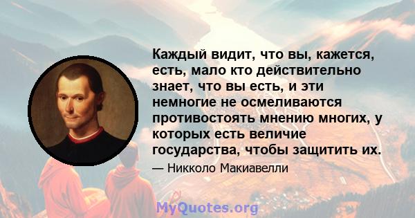 Каждый видит, что вы, кажется, есть, мало кто действительно знает, что вы есть, и эти немногие не осмеливаются противостоять мнению многих, у которых есть величие государства, чтобы защитить их.