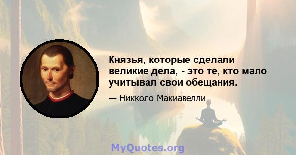 Князья, которые сделали великие дела, - это те, кто мало учитывал свои обещания.