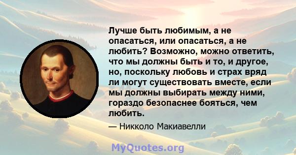 Лучше быть любимым, а не опасаться, или опасаться, а не любить? Возможно, можно ответить, что мы должны быть и то, и другое, но, поскольку любовь и страх вряд ли могут существовать вместе, если мы должны выбирать между