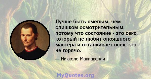 Лучше быть смелым, чем слишком осмотрительным, потому что состояние - это секс, который не любит опояшного мастера и отталкивает всех, кто не горячо.