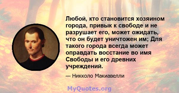 Любой, кто становится хозяином города, привык к свободе и не разрушает его, может ожидать, что он будет уничтожен им; Для такого города всегда может оправдать восстание во имя Свободы и его древних учреждений.