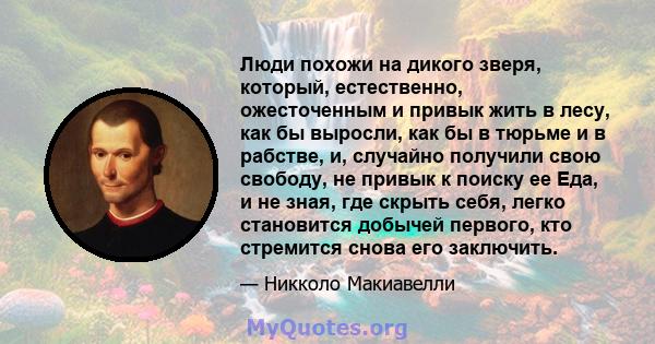 Люди похожи на дикого зверя, который, естественно, ожесточенным и привык жить в лесу, как бы выросли, как бы в тюрьме и в рабстве, и, случайно получили свою свободу, не привык к поиску ее Еда, и не зная, где скрыть