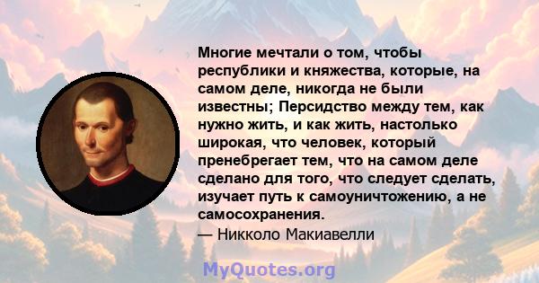 Многие мечтали о том, чтобы республики и княжества, которые, на самом деле, никогда не были известны; Персидство между тем, как нужно жить, и как жить, настолько широкая, что человек, который пренебрегает тем, что на