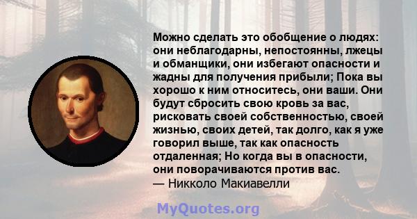 Можно сделать это обобщение о людях: они неблагодарны, непостоянны, лжецы и обманщики, они избегают опасности и жадны для получения прибыли; Пока вы хорошо к ним относитесь, они ваши. Они будут сбросить свою кровь за