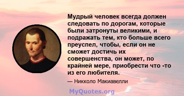 Мудрый человек всегда должен следовать по дорогам, которые были затронуты великими, и подражать тем, кто больше всего преуспел, чтобы, если он не сможет достичь их совершенства, он может, по крайней мере, приобрести что 